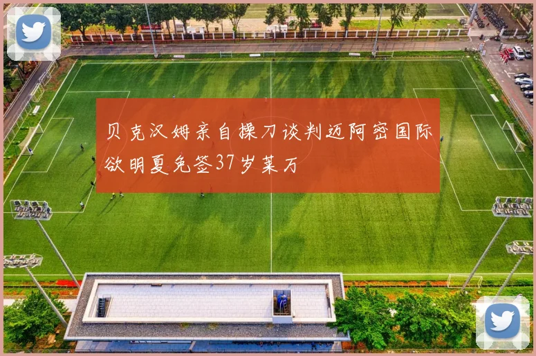 贝克汉姆亲自操刀谈判迈阿密国际欲明夏免签37岁莱万