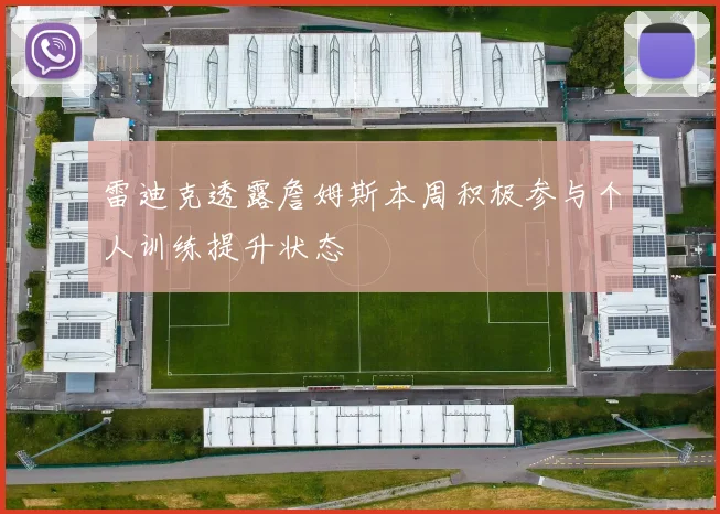 雷迪克透露詹姆斯本周积极参与个人训练提升状态