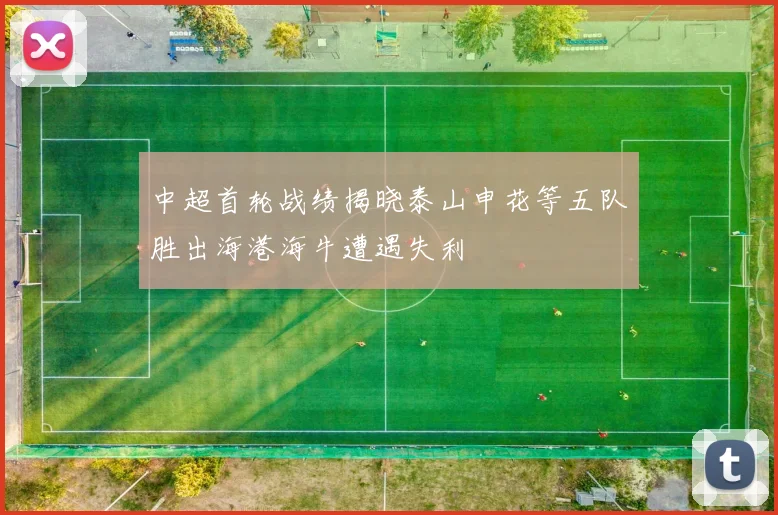 中超首轮战绩揭晓泰山申花等五队胜出海港海牛遭遇失利