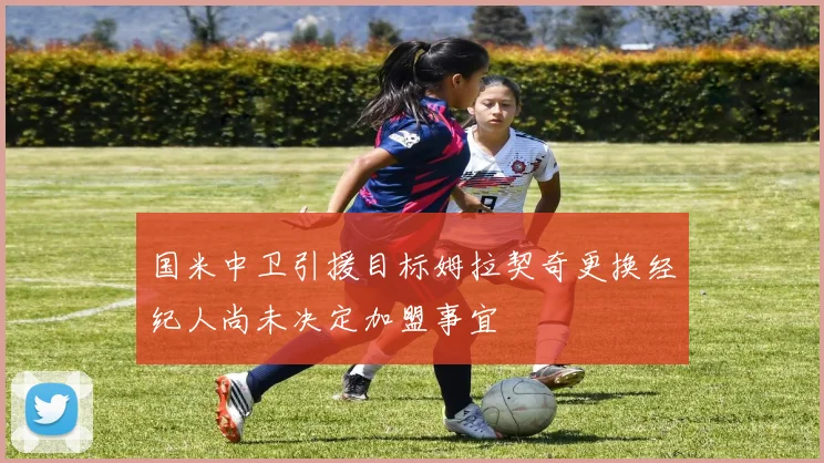 国米中卫引援目标姆拉契奇更换经纪人尚未决定加盟事宜