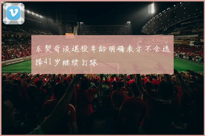 东契奇谈退役年龄明确表示不会选择41岁继续打球