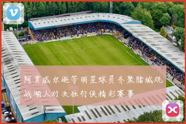 阿贾威尔逊等明星球员齐聚赌城观战湖人对决独行侠精彩赛事