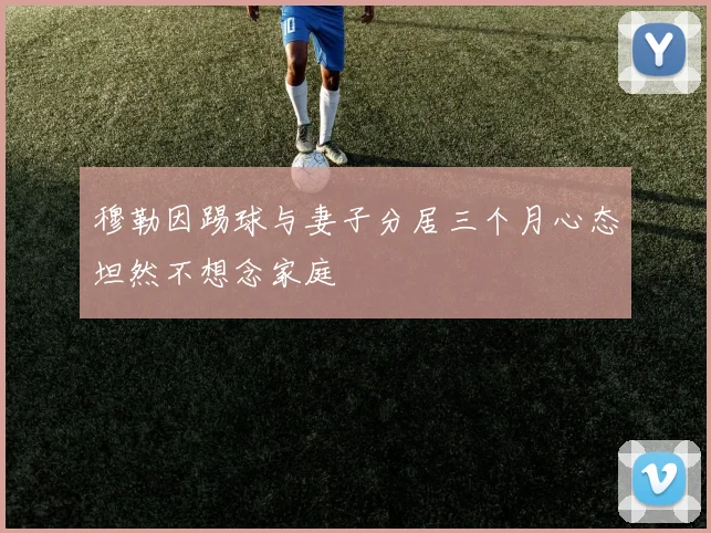 穆勒因踢球与妻子分居三个月心态坦然不想念家庭