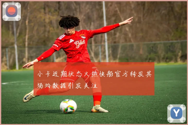 小卡近期状态火热快船官方转发其场均数据引发关注