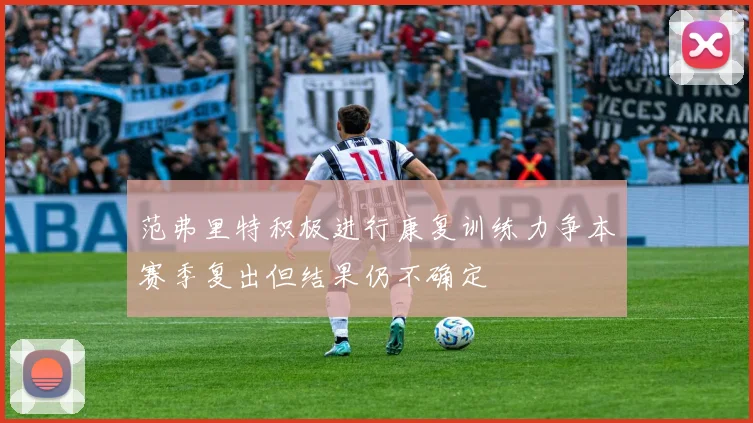范弗里特积极进行康复训练力争本赛季复出但结果仍不确定