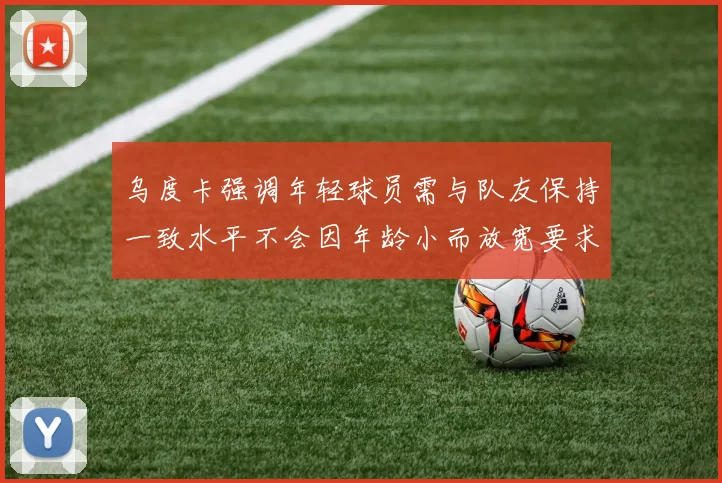 乌度卡强调年轻球员需与队友保持一致水平不会因年龄小而放宽要求