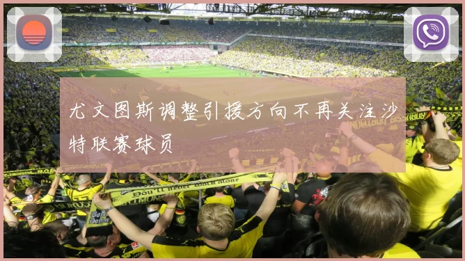 尤文图斯调整引援方向不再关注沙特联赛球员