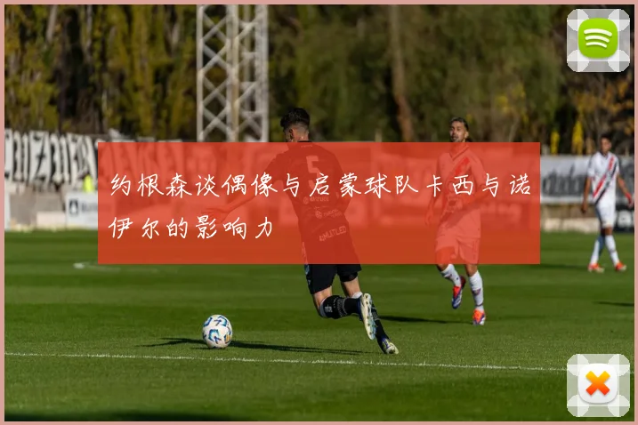约根森谈偶像与启蒙球队卡西与诺伊尔的影响力