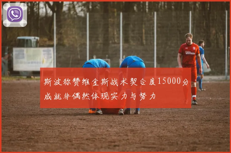 斯波称赞维金斯战术契合度15000分成就非偶然体现实力与努力
