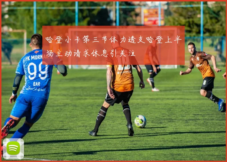 哈登小卡第三节体力透支哈登上半场主动请求休息引关注