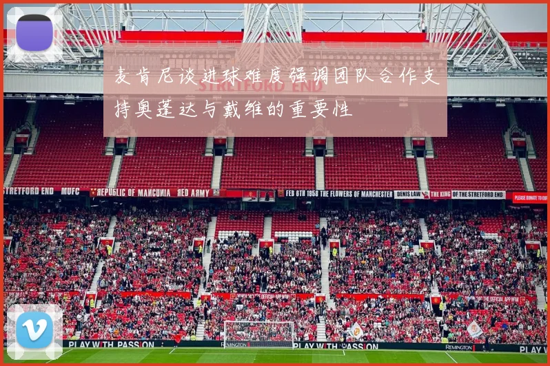 麦肯尼谈进球难度强调团队合作支持奥蓬达与戴维的重要性