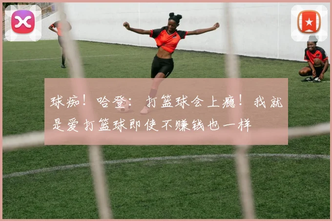 球痴！哈登：打篮球会上瘾！我就是爱打篮球即使不赚钱也一样
