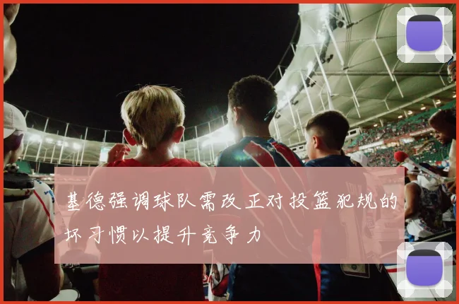 基德强调球队需改正对投篮犯规的坏习惯以提升竞争力