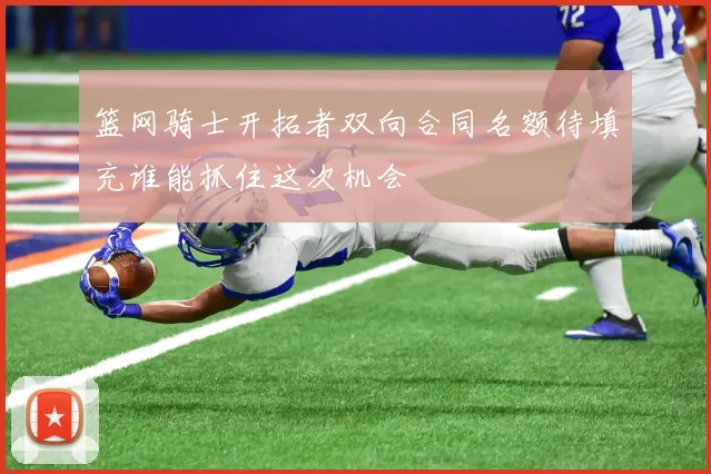 篮网骑士开拓者双向合同名额待填充谁能抓住这次机会