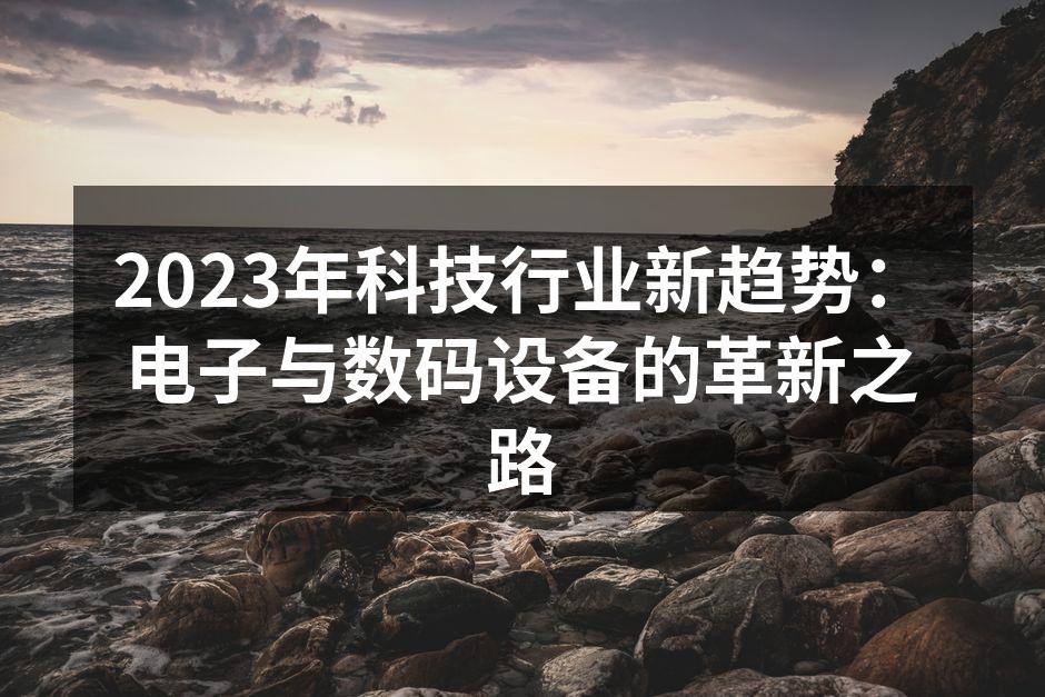 2023年科技行业新趋势：电子与数码设备的革新之路