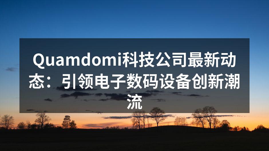 Quamdomi科技公司最新动态：引领电子数码设备创新潮流